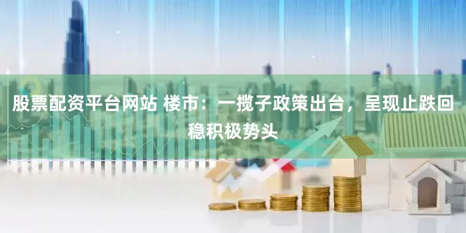 股票配资平台网站 楼市：一揽子政策出台，呈现止跌回稳积极势头