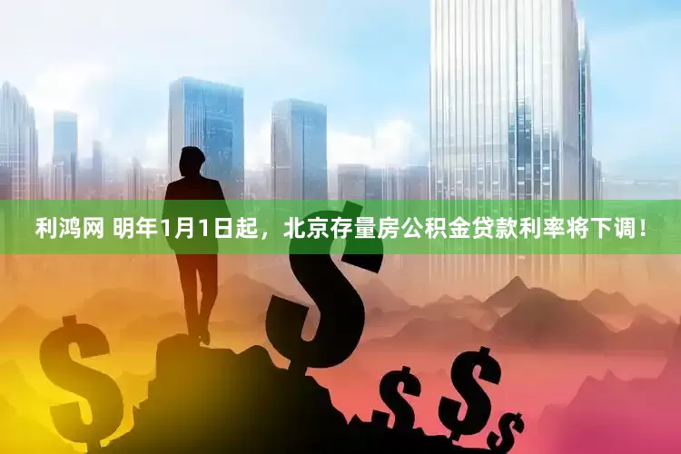 利鸿网 明年1月1日起，北京存量房公积金贷款利率将下调！