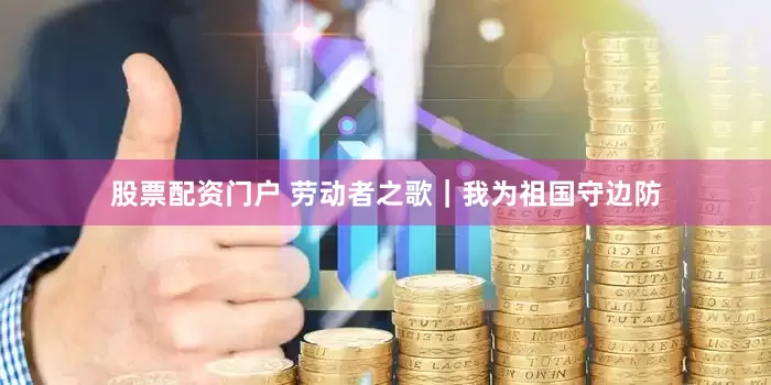 股票配资门户 劳动者之歌｜我为祖国守边防