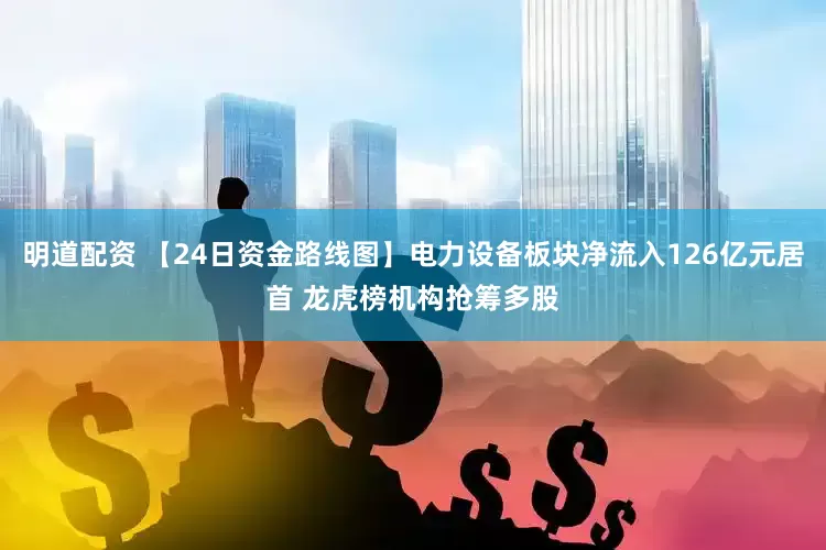 明道配资 【24日资金路线图】电力设备板块净流入126亿元居首 龙虎榜机构抢筹多股