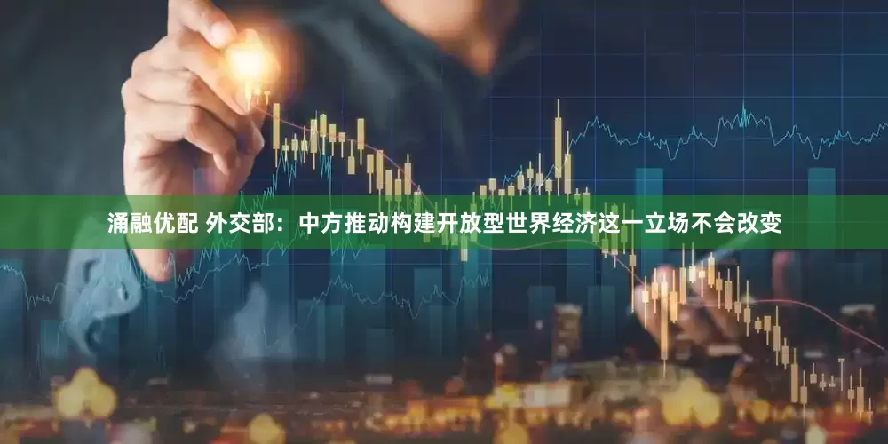 涌融优配 外交部：中方推动构建开放型世界经济这一立场不会改变