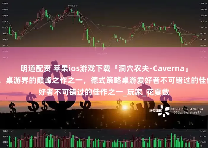 明道配资 苹果ios游戏下载「洞穴农夫-Caverna」-农场主深度升级版，桌游界的巅峰之作之一，德式策略桌游爱好者不可错过的佳作之一_玩家_花夏数