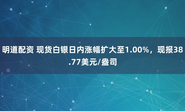 明道配资 现货白银日内涨幅扩大至1.00%，现报38.77美元/盎司