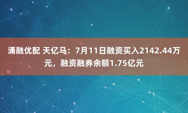 涌融优配 天亿马：7月11日融资买入2142.44万元，融资融券余额1.75亿元