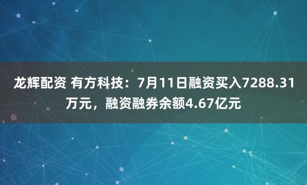 龙辉配资 有方科技：7月11日融资买入7288.31万元，融资融券余额4.67亿元