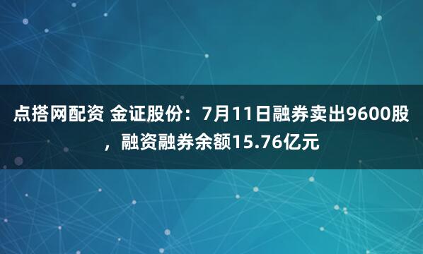 点搭网配资 金证股份：7月11日融券卖出9600股，融资融券余额15.76亿元