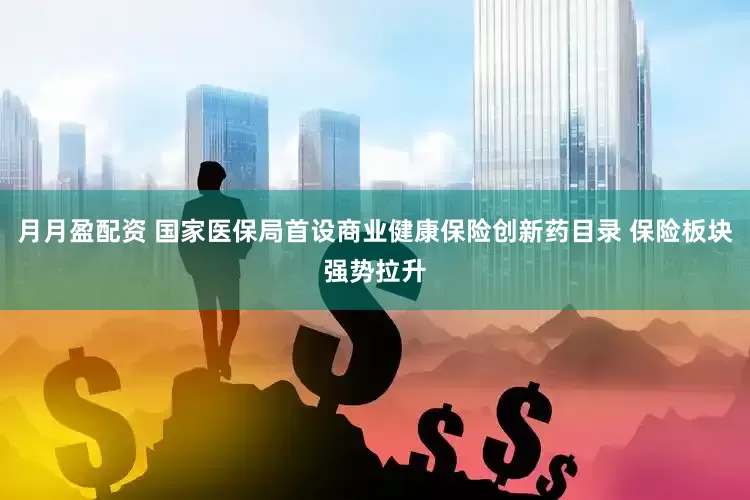 月月盈配资 国家医保局首设商业健康保险创新药目录 保险板块强势拉升