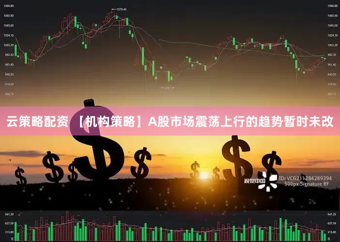 云策略配资 【机构策略】A股市场震荡上行的趋势暂时未改