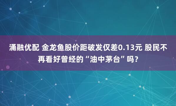 涌融优配 金龙鱼股价距破发仅差0.13元 股民不再看好曾经的“油中茅台”吗？