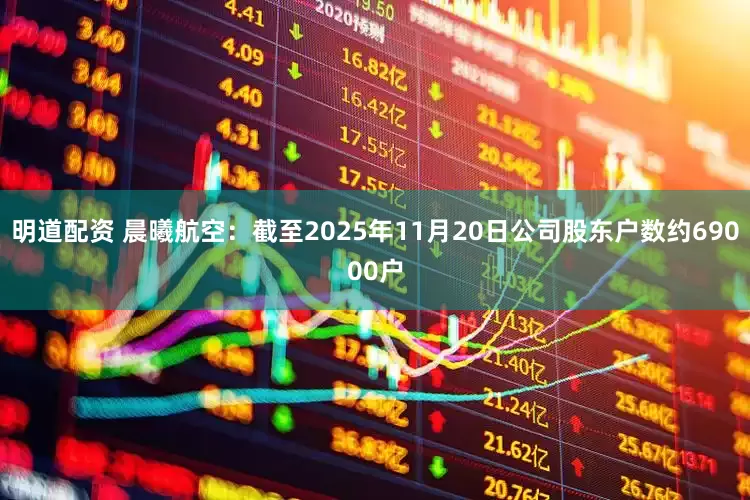 明道配资 晨曦航空：截至2025年11月20日公司股东户数约69000户
